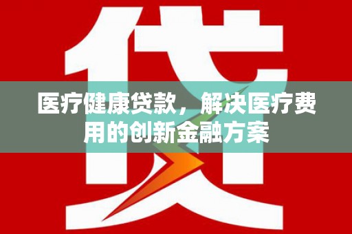 应县医疗健康贷款，解决医疗费用的创新金融方案