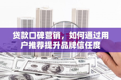应县贷款口碑营销，如何通过用户推荐提升品牌信任度