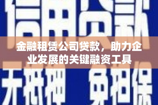 应县金融租赁公司贷款，助力企业发展的关键融资工具
