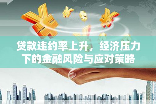 应县贷款违约率上升，经济压力下的金融风险与应对策略