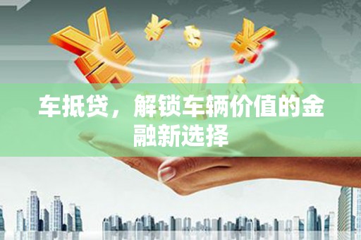 应县车抵贷，解锁车辆价值的金融新选择