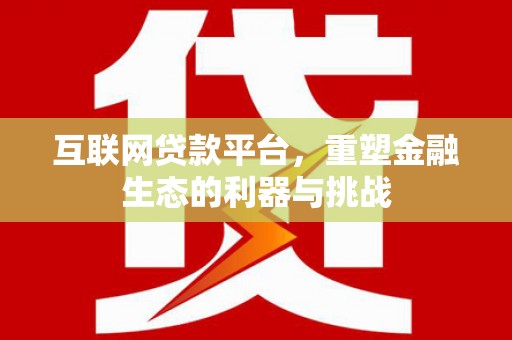 应县互联网贷款平台，重塑金融生态的利器与挑战