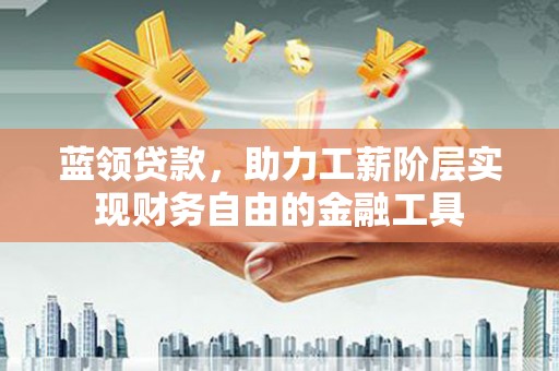 应县蓝领贷款，助力工薪阶层实现财务自由的金融工具
