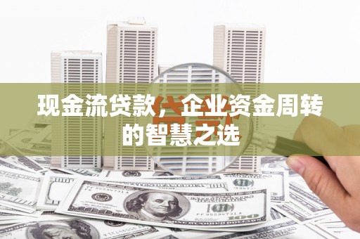 应县现金流贷款，企业资金周转的智慧之选