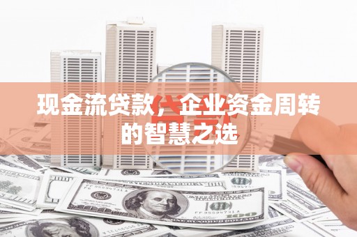应县现金流贷款，企业资金周转的智慧之选