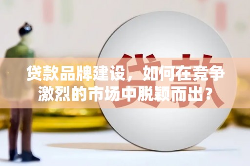 应县贷款品牌建设，如何在竞争激烈的市场中脱颖而出？