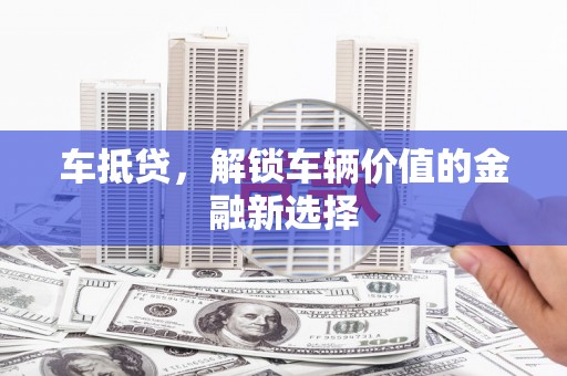 应县车抵贷，解锁车辆价值的金融新选择