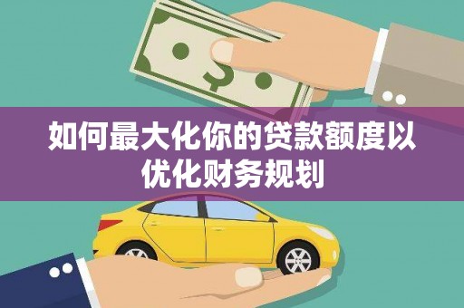 应县如何最大化你的贷款额度以优化财务规划