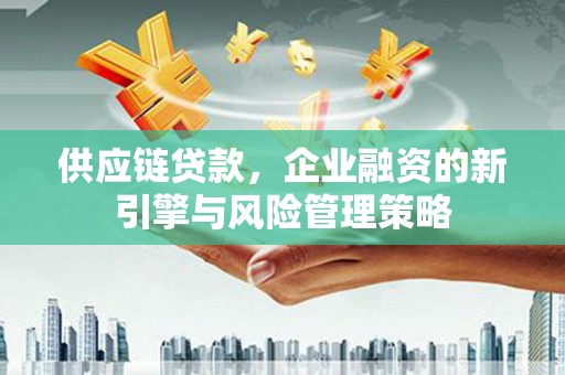 应县供应链贷款，企业融资的新引擎与风险管理策略