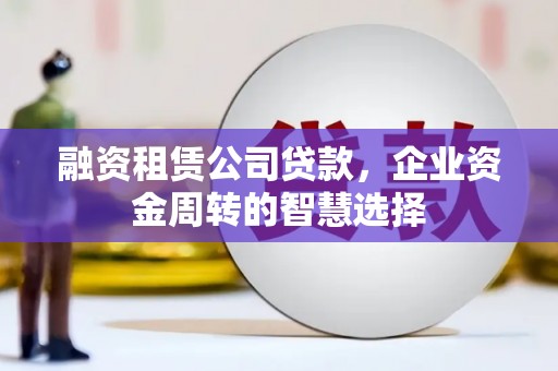 应县融资租赁公司贷款，企业资金周转的智慧选择