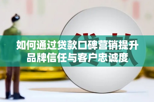 应县如何通过贷款口碑营销提升品牌信任与客户忠诚度