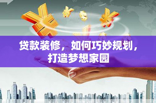 应县贷款装修，如何巧妙规划，打造梦想家园