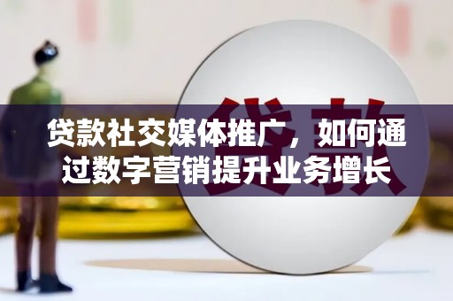应县贷款社交媒体推广，如何通过数字营销提升业务增长