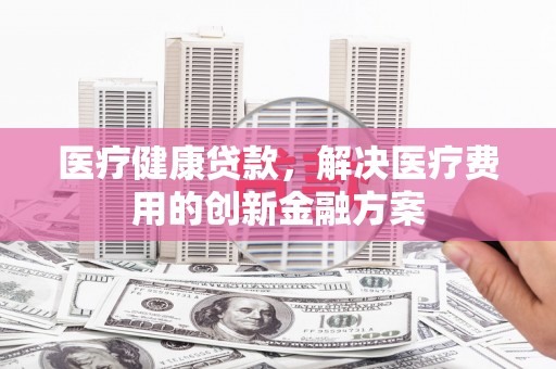 应县医疗健康贷款，解决医疗费用的创新金融方案