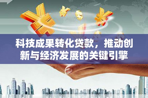 应县科技成果转化贷款，推动创新与经济发展的关键引擎