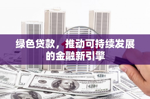 应县绿色贷款，推动可持续发展的金融新引擎