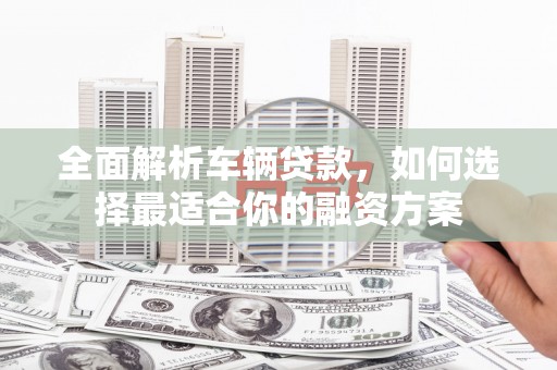 应县全面解析车辆贷款，如何选择最适合你的融资方案
