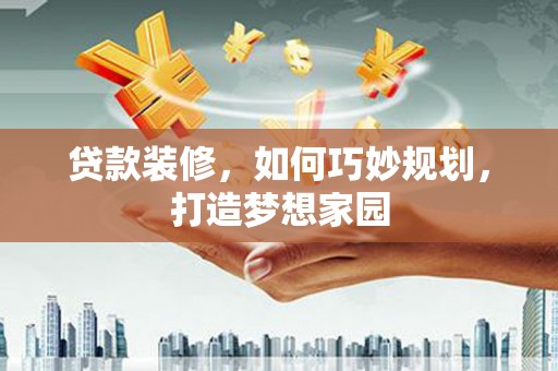应县贷款装修，如何巧妙规划，打造梦想家园