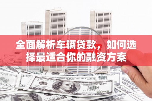 应县全面解析车辆贷款，如何选择最适合你的融资方案