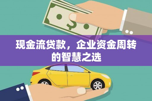应县现金流贷款，企业资金周转的智慧之选