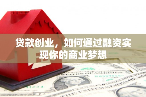 应县贷款创业，如何通过融资实现你的商业梦想