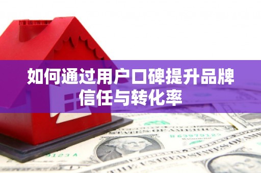 应县如何通过用户口碑提升品牌信任与转化率
