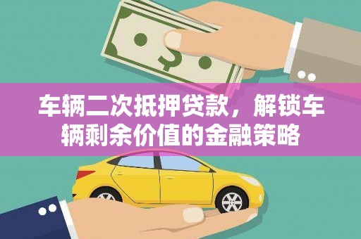 应县车辆二次抵押贷款，解锁车辆剩余价值的金融策略